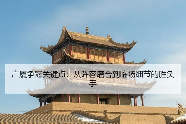 广厦争冠关键点：从阵容磨合到临场细节的胜负手