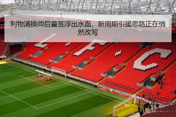 利物浦换帅后首签浮出水面，新周期引援思路正在悄然改写