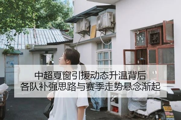 中超夏窗引援动态升温背后 各队补强思路与赛季走势悬念渐起