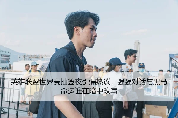 英雄联盟世界赛抽签夜引爆热议，强强对话与黑马命运谁在暗中改写